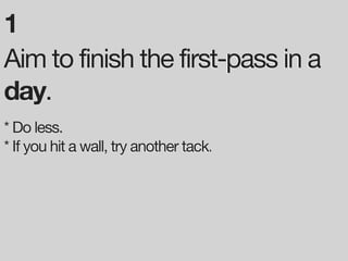 1
Aim to finish the first-pass in a
day.
* Do less.
* If you hit a wall, try another tack.
 