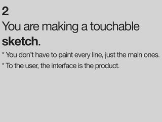 2
You are making a touchable
sketch.
* You don’t have to paint every line, just the main ones.
* To the user, the interface is the product.
 