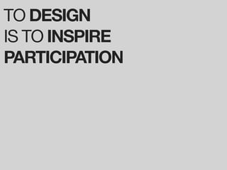 TO DESIGN
IS TO INSPIRE
PARTICIPATION
 