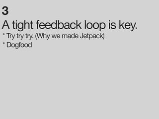 3
A tight feedback loop is key.
* Try try try. (Why we made Jetpack)
* Dogfood
 