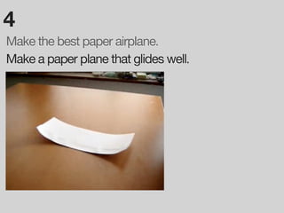 4
Make the best paper airplane.
Make a paper plane that glides well.
 