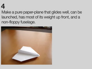 4
Make a pure paper-plane that glides well, can be
launched, has most of its weight up front, and a
non-floppy fuselage.
 