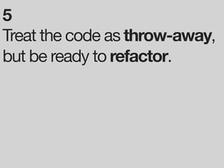 5
Treat the code as throw-away,
but be ready to refactor.
 