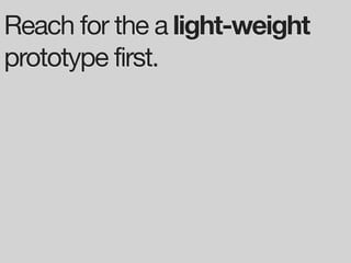 Reach for the a light-weight
prototype first.
 