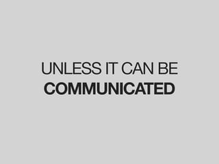 UNLESS IT CAN BE
COMMUNICATED
 