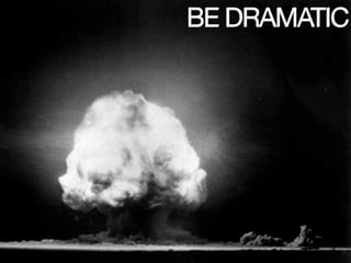 BE DRAMATIC
 