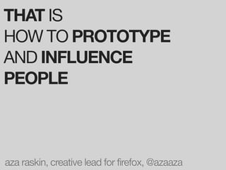 THAT IS
HOW TO PROTOTYPE
AND INFLUENCE
PEOPLE



aza raskin, creative lead for firefox, @azaaza
 