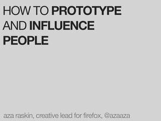 HOW TO PROTOTYPE
AND INFLUENCE
PEOPLE




aza raskin, creative lead for firefox, @azaaza
 