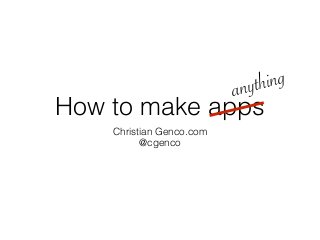 How to make apps
Christian Genco.com
@cgenco
anything
 