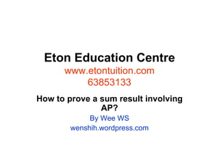 Eton Education Centre www.etontuition.com 63853133 How to prove a sum result involving AP? By Wee WS wenshih.wordpress.com 