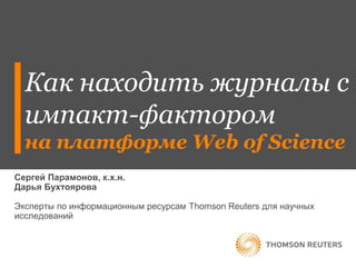 Как находить журналы с
импакт-фактором
на платформе Web of Science
Сергей Парамонов, к.х.н.
Дарья Бухтоярова
Эксперты по информационным ресурсам Thomson Reuters для научных
исследований
 