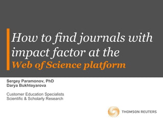 How to find journals with
impact factor at the
Web of Science platform
Sergey Paramonov, PhD
Darya Bukhtoyarova
Customer Education Specialists
Scientific & Scholarly Research
 