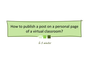 How to publish a post on a personal page
        of a virtual classroom?

                In 5 minutes
 