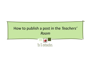 How to publish a post in the Teachers’
               Room

              In 5 minutes
 
