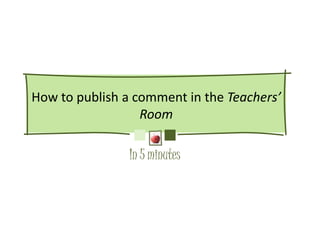 How to publish a comment in the Teachers’
                  Room

                In 5 minutes
 