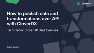 How to publish data and
transformations over API​
with CloverDX
Tech Demo: CloverDX Data Services
Calvin Cortez
 