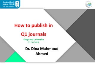 How to publish in
Q1 journals
King Saud University
22.10.2018
Dr. Dina Mahmoud
Ahmed
 