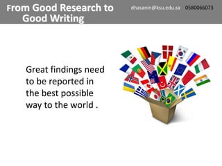 Great findings need
to be reported in
the best possible
way to the world .
From Good Research to
Good Writing
dhasanin@ksu.edu.sa 0580066073
 
