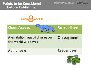 Open Access Subscribed
Availability free of charge on
the world wide web
On payment
Author pays Reader pays
Points to be Considered
before Publishing
dhasanin@ksu.edu.sa 0580066073
 