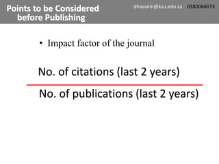 • Impact factor of the journal
No. of citations (last 2 years)
No. of publications (last 2 years)
Points to be Considered
before Publishing
dhasanin@ksu.edu.sa 0580066073
 