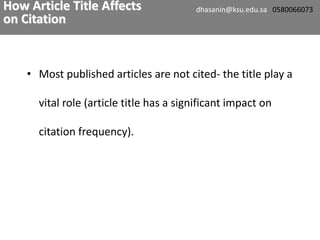• Most published articles are not cited- the title play a
vital role (article title has a significant impact on
citation frequency).
How Article Title Affects
on Citation
dhasanin@ksu.edu.sa 0580066073
 