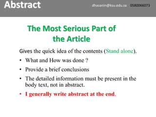 Gives the quick idea of the contents (Stand alone).
• What and How was done ?
• Provide a brief conclusions
• The detailed information must be present in the
body text, not in abstract.
• I generally write abstract at the end.
The Most Serious Part of
the Article
Abstract dhasanin@ksu.edu.sa 0580066073
 