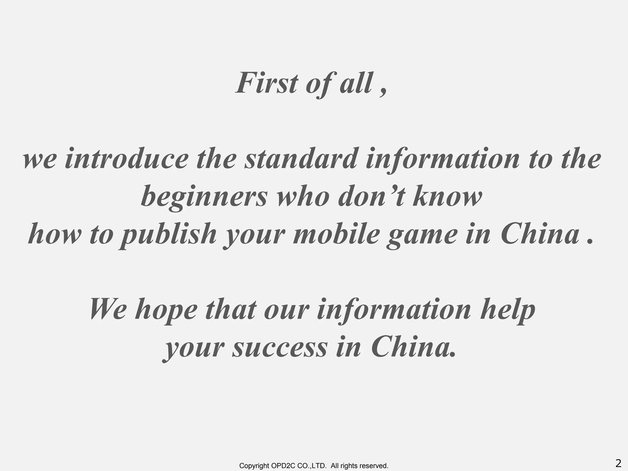 2Copyright OPD2C CO.,LTD. All rights reserved.
First of all ,
we introduce the standard information to the
beginners who don’t know
how to publish your mobile game in China .
We hope that our information help
your success in China.
 