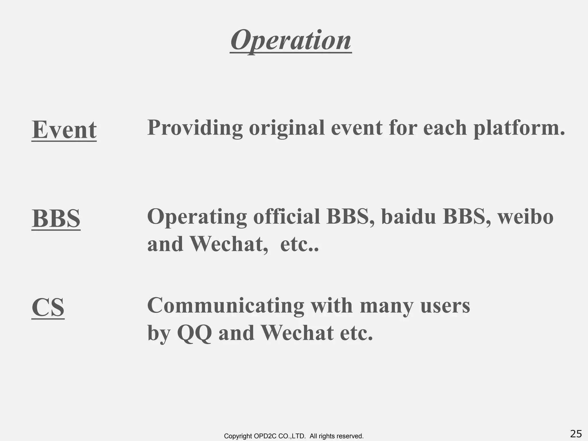 25Copyright OPD2C CO.,LTD. All rights reserved.
Operation
Event
BBS
CS
Providing original event for each platform.
Operating official BBS, baidu BBS, weibo
and Wechat, etc..
Communicating with many users
by QQ and Wechat etc.
 