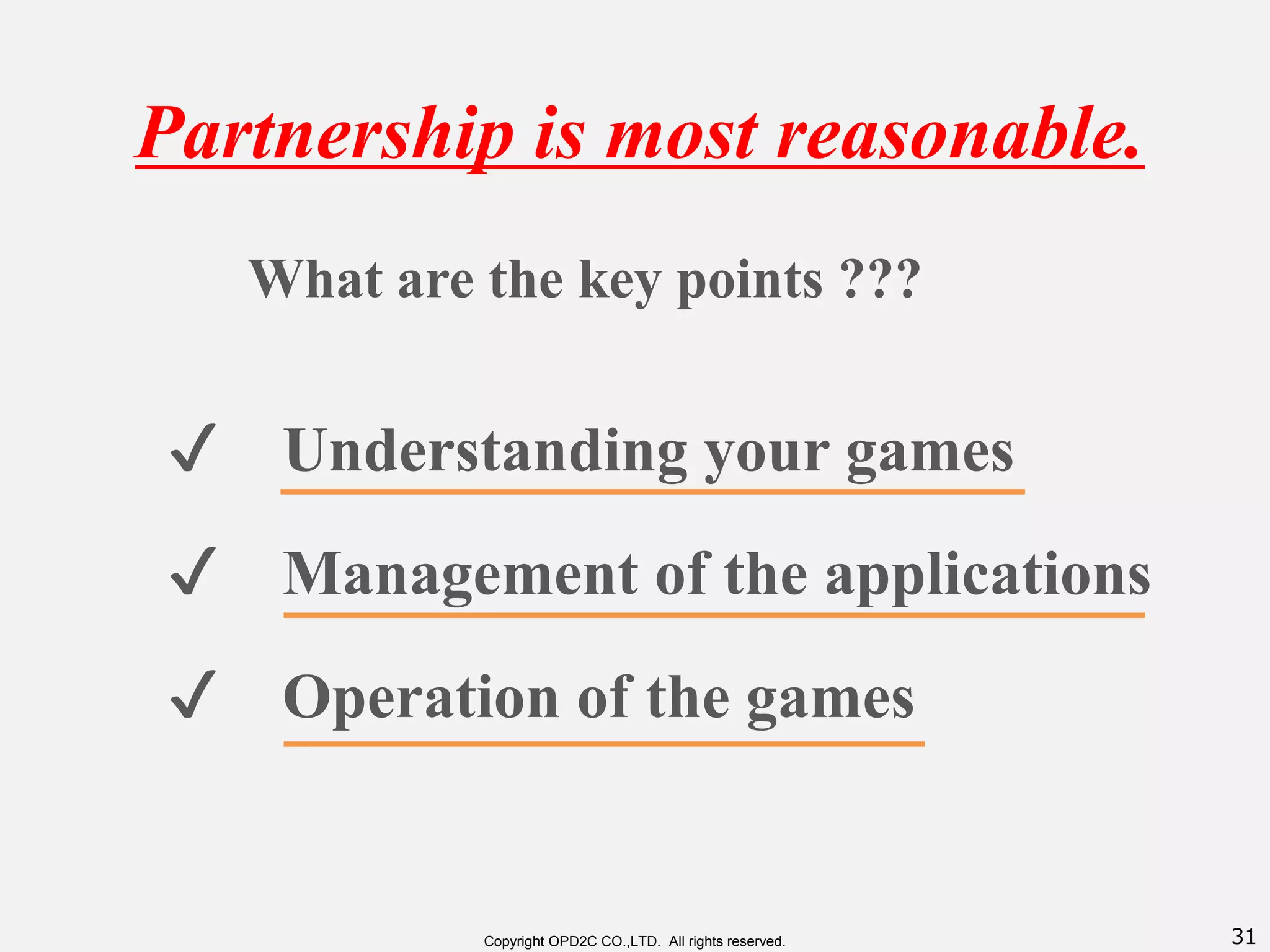 31Copyright OPD2C CO.,LTD. All rights reserved.
Partnership is most reasonable.
What are the key points ???
✔ Management of the applications
✔ Understanding your games
✔ Operation of the games
 