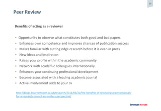 26
Peer Review
Benefits of acting as a reviewer
• Opportunity to observe what constitutes both good and bad papers
• Enhan...