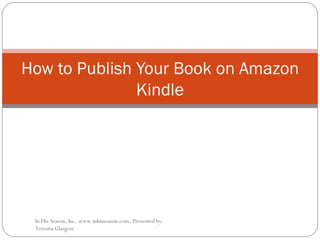 How to Publish Your Book on Amazon Kindle In His Season, Inc. www.inhisseason.com, Presented by: Teresita Glasgow 