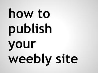 how to
publish
your
weebly site
 