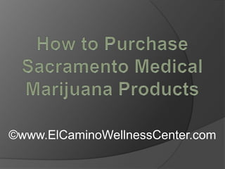 How to Purchase Sacramento Medical Marijuana Products ©www.ElCaminoWellnessCenter.com 