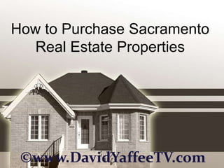 How to Purchase Sacramento
   Real Estate Properties




 ©www.DavidYaffeeTV.com
 