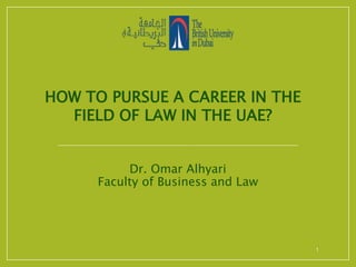 HOW TO PURSUE A CAREER IN THE
FIELD OF LAW IN THE UAE?
Dr. Omar Alhyari
Faculty of Business and Law
1
 