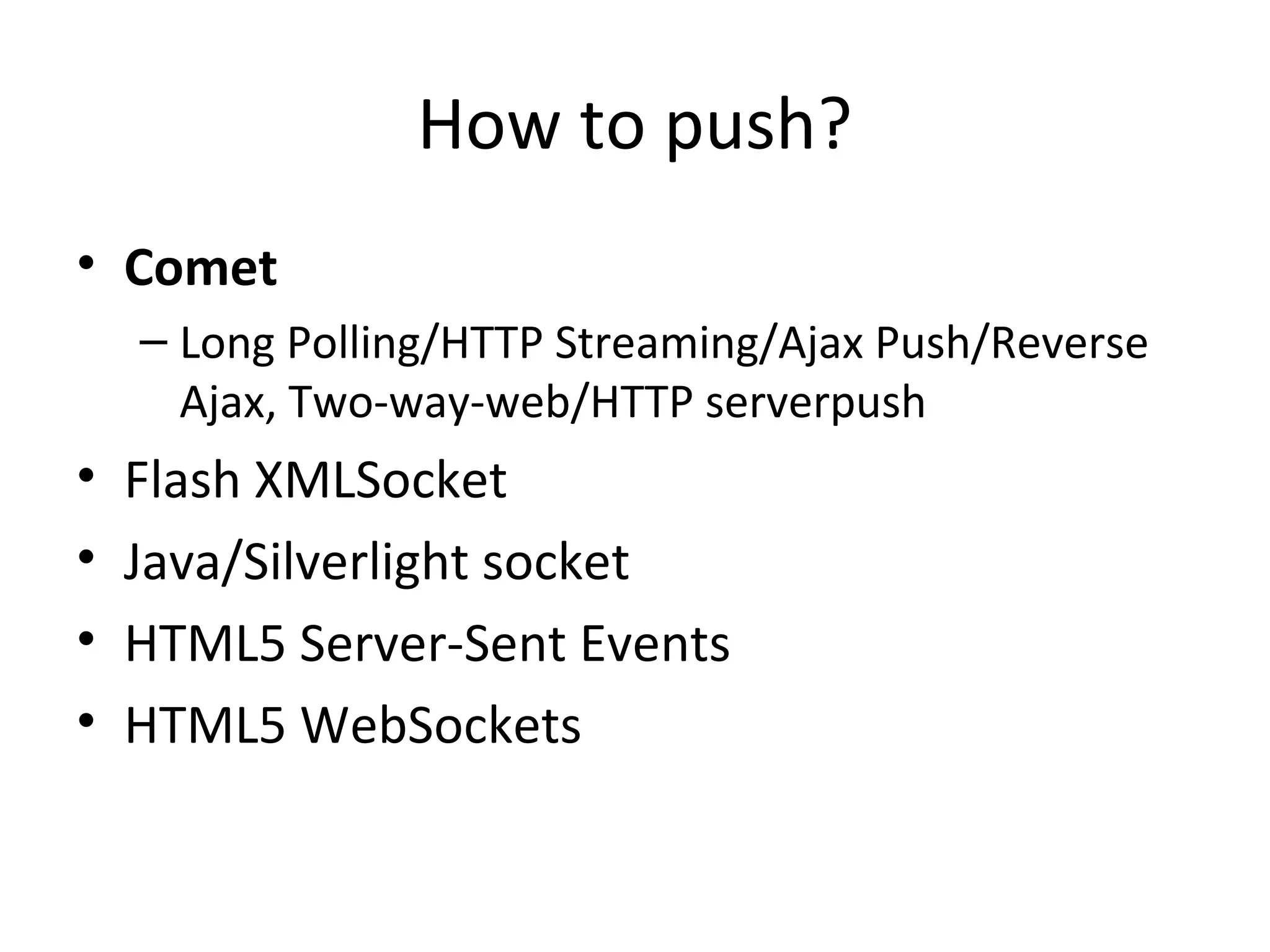 How to push?
• Comet
– Long Polling/HTTP Streaming/Ajax Push/Reverse
Ajax, Two-way-web/HTTP serverpush
• Flash XMLSocket
• Java/Silverlight socket
• HTML5 Server-Sent Events
• HTML5 WebSockets
 