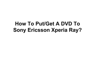 How To Put/Get A DVD To
Sony Ericsson Xperia Ray?
 