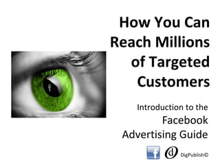 How You Can
Reach Millions
of Targeted
Customers
Introduction to the
Facebook
Advertising Guide
DigPublish©
 