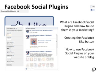 Facebook Social PluginsFeatured in Chapter 15
What are Facebook Social
Plugins and how to use
them in your marketing?
Creating the Facebook
Like button
How to use Facebook
Social Plugins on your
website or blog
 