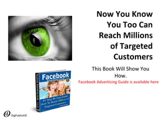 Now You Know
You Too Can
Reach Millions
of Targeted
Customers
This Book Will Show You
How.
DigPublish©
Facebook Advertising Guide is available here
 