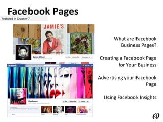 Facebook PagesFeatured in Chapter 7
What are Facebook
Business Pages?
Creating a Facebook Page
for Your Business
Advertising your Facebook
Page
Using Facebook Insights
 