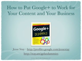 How to Put Google+ to Work for
Your Content and Your Business




  Jesse Stay - http://proﬁles.google.com/jessestay
           http://stay.am/gplusdummies
                 (c) 2011 - Stay N’ Alive Productions, LLC
 