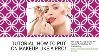 TUTORIAL: HOW TO PUT
ON MAKEUP LIKE A PRO!
Easy Step By Step Guide for
How to Put Makeup On
Provided by:
http://www.howtoputmakeup
on.net/
 