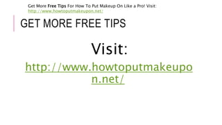 GET MORE FREE TIPS
Visit:
http://www.howtoputmakeupo
n.net/
Get More Free Tips For How To Put Makeup On Like a Pro! Visit:
http://www.howtoputmakeupon.net/
 