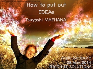 https://www.ﬂickr.com/photos/myvector/2372487324
Agile Sapporo
How to put out!
IDEAs
28 May, 2014
Tsuyoshi MAEHANA
RICOH IT SOLUTIONS
 