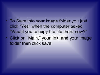 To Save into your image folder you just click “Yes” when the computer asked “Would you to copy the file there now?” Click on “Main,” your link, and your image folder then click save!  