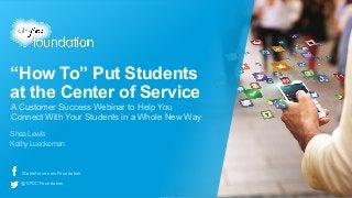 “How To” Put Students
at the Center of Service
Shea Lewis
Kathy Lueckeman
A Customer Success Webinar to Help You
Connect With Your Students in a Whole New Way
/Salesforce.comFoundation
@SFDCFoundation
 