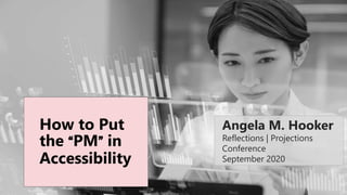 Angela M. Hooker
Reflections | Projections
Conference
September 2020
How to Put
the “PM” in
Accessibility
 