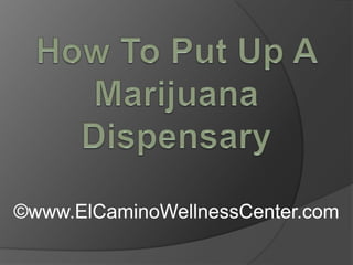 How To Put Up A Marijuana Dispensary ©www.ElCaminoWellnessCenter.com 