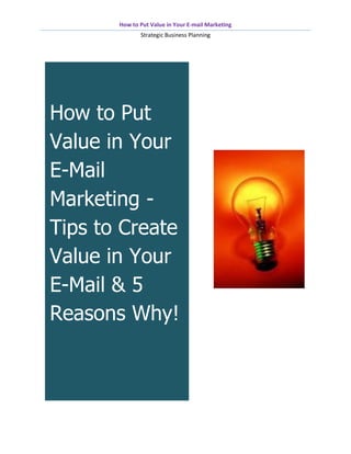 How to Put Value in Your E-mail Marketing
              Strategic Business Planning




How to Put
Value in Your
E-Mail
Marketing -
Tips to Create
Value in Your
E-Mail & 5
Reasons Why!
 